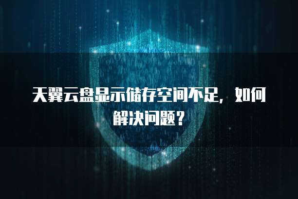 天翼云盘显示储存空间不足,如何解决问题?