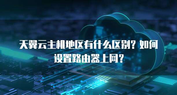 天翼云主机地区有什么区别?如何设置路由器上网?