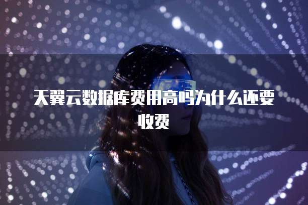 天翼云数据库费用高吗为什么还要收费