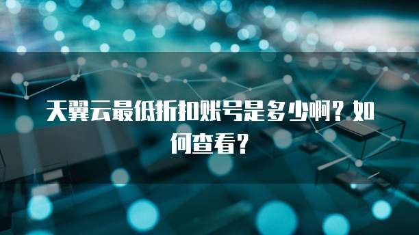 天翼云最低折扣账号是多少啊?如何查看?