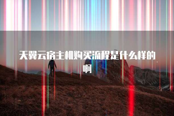 天翼云宿主机购买流程是什么样的啊