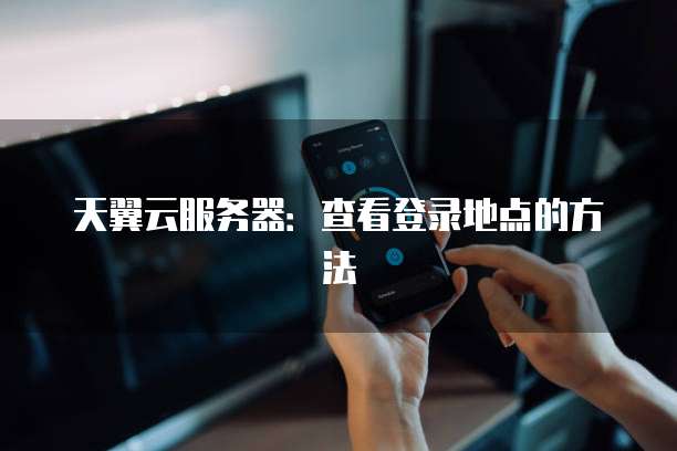 天翼云服务器:查看登录地点的方法