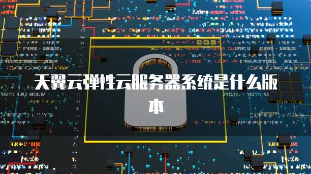 天翼云弹性云服务器系统是什么版本
