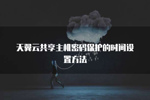 天翼云共享主机密码保护的时间设置方法