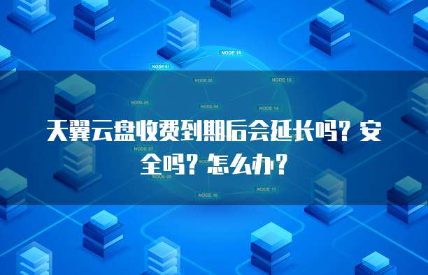 天翼云盘收费到期后会延长吗?安全吗?怎么办?
