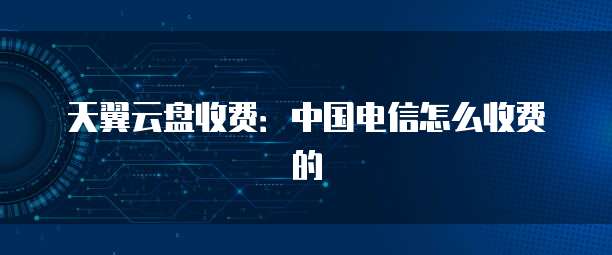 天翼云盘收费:中国电信怎么收费的