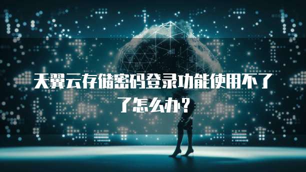 天翼云存储密码登录功能使用不了了怎么办?