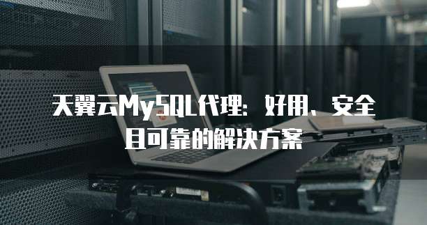 天翼云MySQL代理:好用、安全且可靠的解决方案