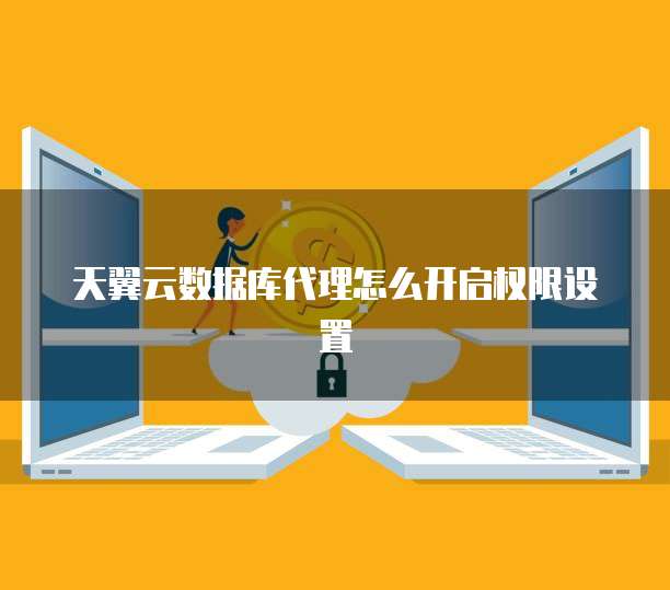 天翼云数据库代理怎么开启权限设置