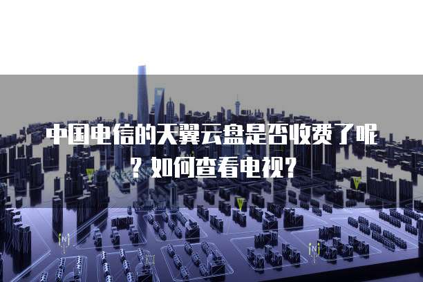 中国电信的天翼云盘是否收费了呢?如何查看电视?