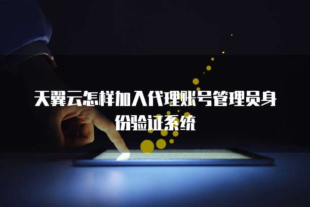 天翼云怎样加入代理账号管理员身份验证系统