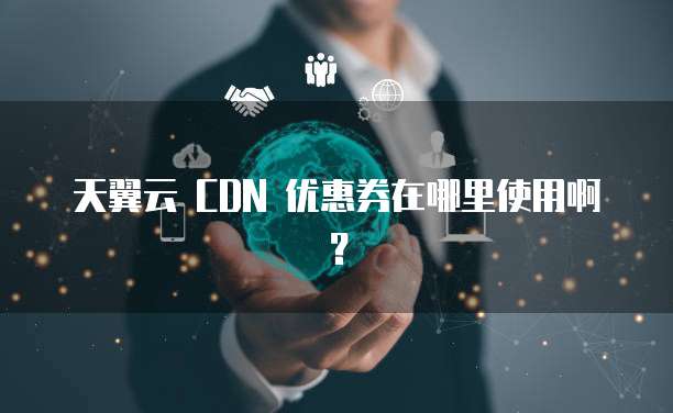 天翼云 CDN 优惠券在哪里使用啊？