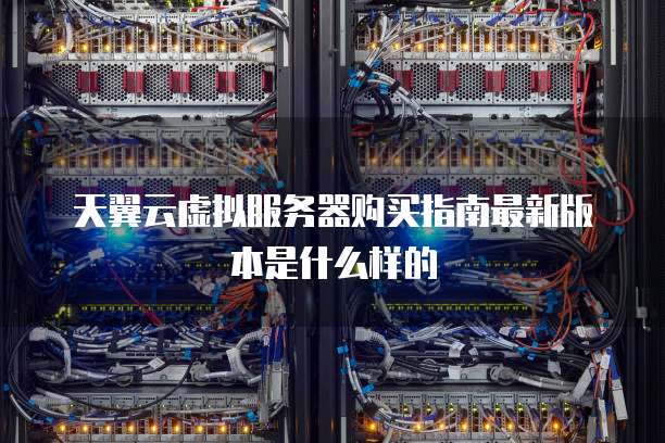 天翼云虚拟服务器购买指南最新版本是什么样的
