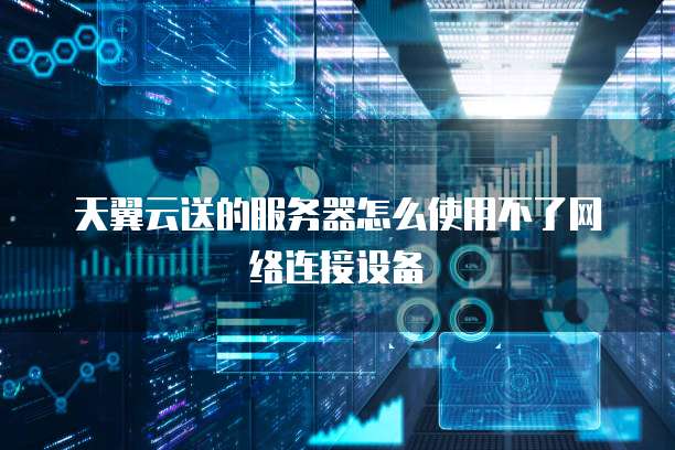天翼云送的服务器怎么使用不了网络连接设备