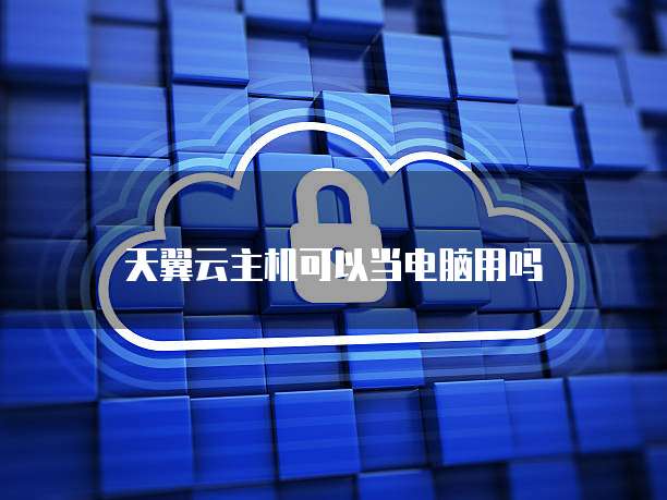天翼云主机可以当电脑用吗