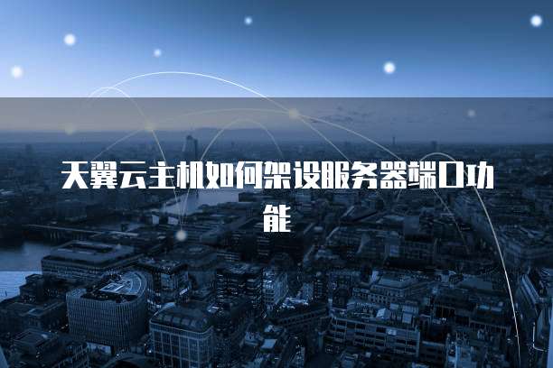 天翼云主机如何架设服务器端口功能