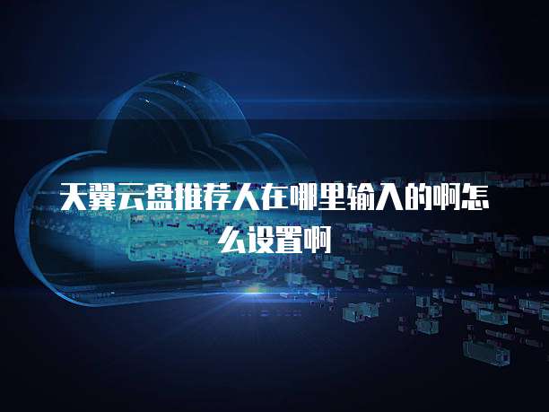 天翼云盘推荐人在哪里输入的啊怎么设置啊