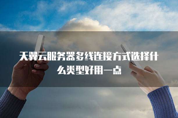 天翼云服务器多线连接方式选择什么类型好用一点