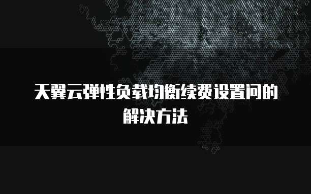 天翼云弹性负载均衡续费设置问的解决方法