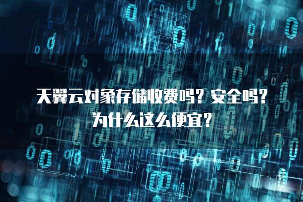 天翼云对象存储收费吗?安全吗?为什么这么便宜?