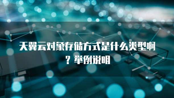 天翼云对象存储方式是什么类型啊?举例说明