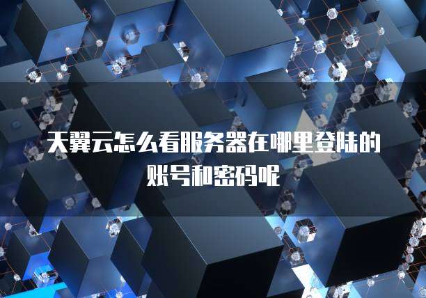 天翼云怎么看服务器在哪里登陆的账号和密码呢