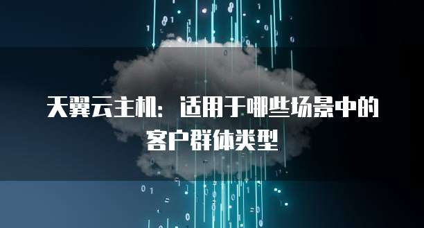 天翼云主机：适用于哪些场景中的客户群体类型