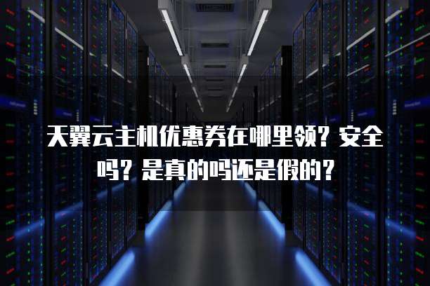 天翼云主机优惠券在哪里领?安全吗?是真的吗还是假的?
