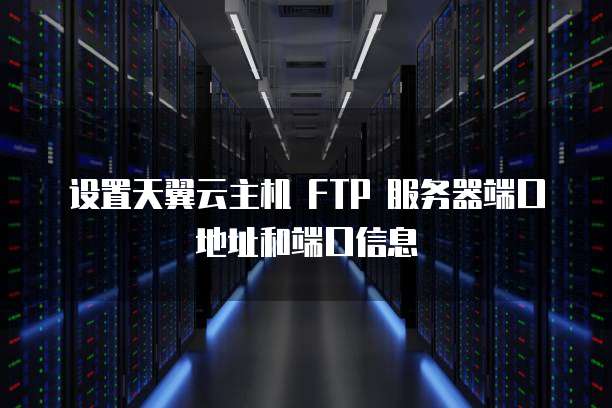 设置天翼云主机 FTP 服务器端口地址和端口信息