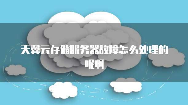 天翼云存储服务器故障怎么处理的呢啊
