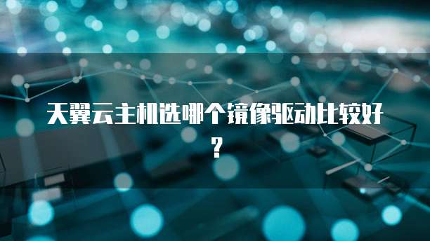 天翼云主机选哪个镜像驱动比较好?
