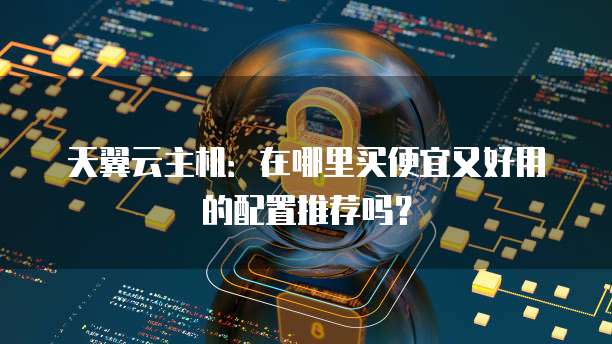 天翼云主机:在哪里买便宜又好用的配置推荐吗?