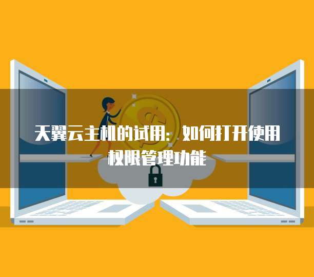 天翼云主机的试用:如何打开使用权限管理功能