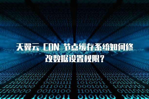 天翼云 CDN 节点缓存系统如何修改数据设置权限?