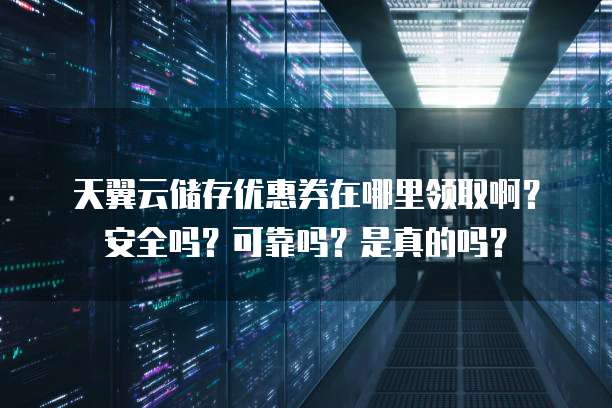 天翼云储存优惠券在哪里领取啊?安全吗?可靠吗?是真的吗?