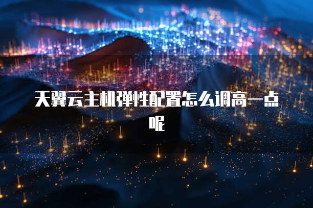 天翼云主机弹性配置怎么调高一点呢
