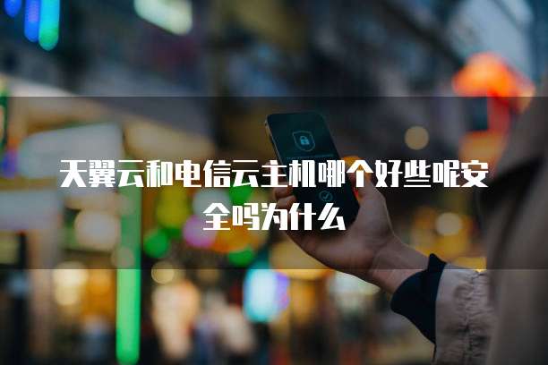 天翼云和电信云主机哪个好些呢安全吗为什么