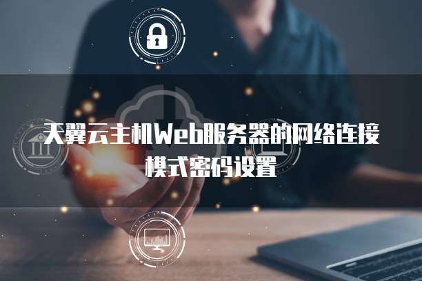 天翼云主机Web服务器的网络连接模式密码设置