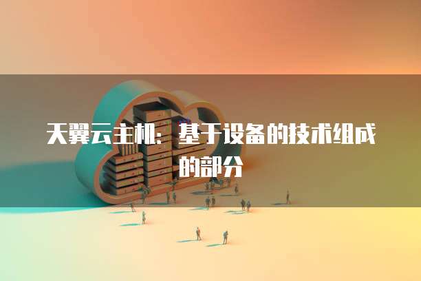 天翼云主机:基于设备的技术组成的部分