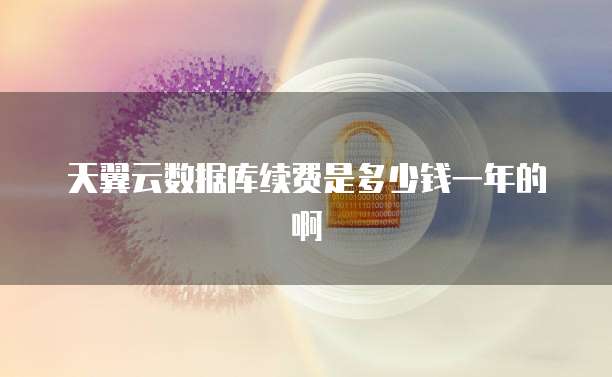 天翼云数据库续费是多少钱一年的啊