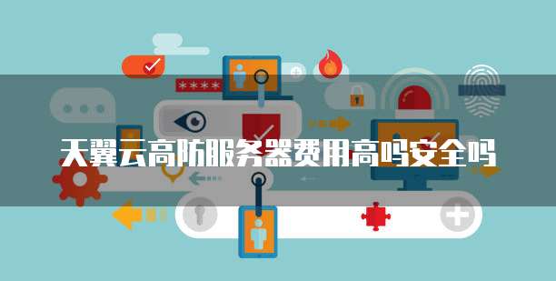 天翼云高防服务器费用高吗安全吗