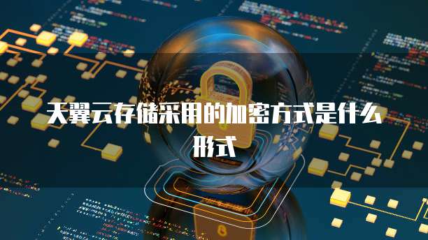 天翼云存储采用的加密方式是什么形式