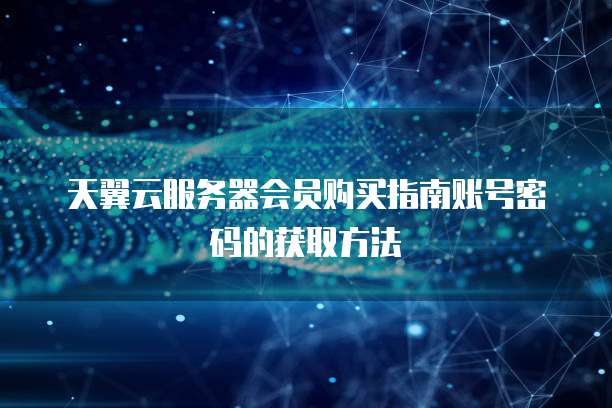 天翼云服务器会员购买指南账号密码的获取方法