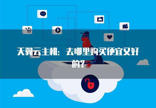 天翼云主机:去哪里购买便宜又好的?