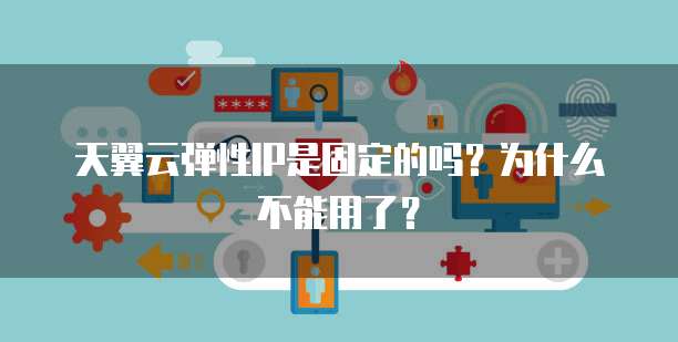 天翼云弹性IP是固定的吗？为什么不能用了？