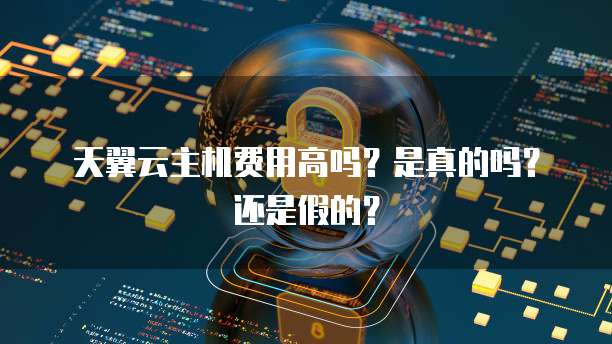天翼云主机费用高吗?是真的吗?还是假的?