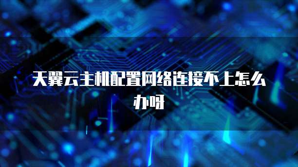 天翼云主机配置网络连接不上怎么办呀