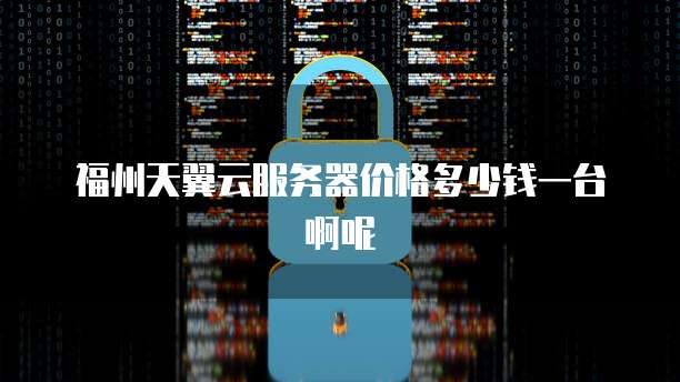 福州天翼云服务器价格多少钱一台啊呢