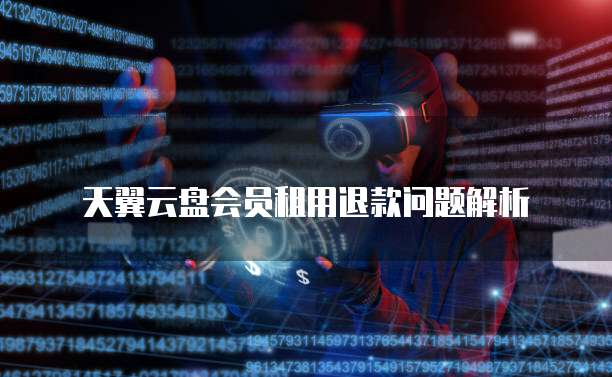 天翼云盘会员租用退款问题解析
