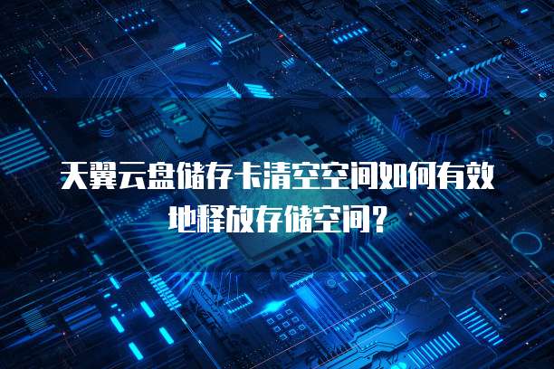 天翼云盘储存卡清空空间如何有效地释放存储空间?